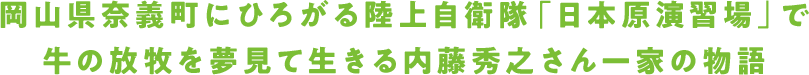 岡山県奈義町にひろがる陸上自衛隊「日本原演習場」で牛の放牧を夢見て生きる内藤秀之さん一家の物語